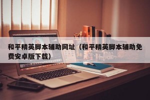 和平精英脚本辅助网址（和平精英脚本辅助免费安卓版下载）